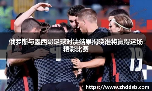 俄罗斯与墨西哥足球对决结果揭晓谁将赢得这场精彩比赛
